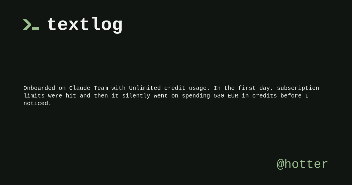 @hotter: Onboarded on Claude Team with Unlimited credit usage. In the first day, subscription limits were hit and then it silently went on spending 530 EUR in credits before I noticed.
