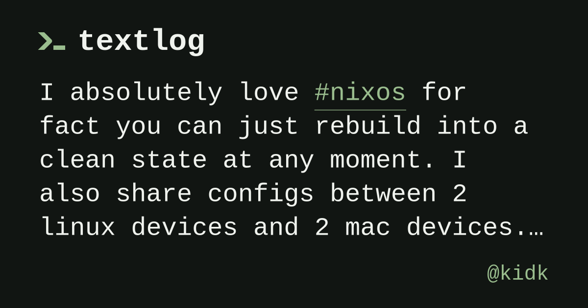 @kidk: I absolutely love #nixos for fact you can just rebuild into a clean state at any moment. I also share configs between 2 linux devices and 2 mac devices.