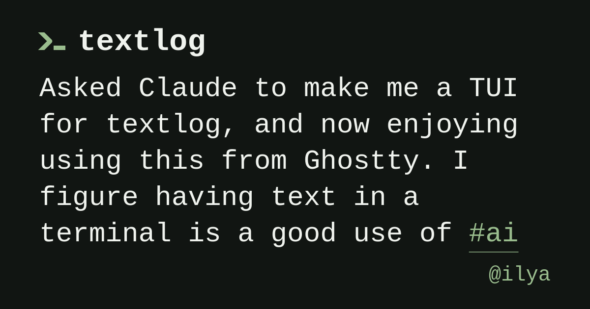 @ilya: Asked Claude to make me a TUI for textlog, and now enjoying using this from Ghostty. I figure having text in a terminal is a good use of #ai