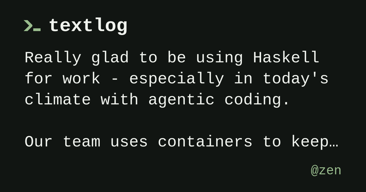 @zen: Really glad to be using Haskell for work - especially in today's climate with agentic coding. Our team uses containers to keep our development environment consistent across team members,…
