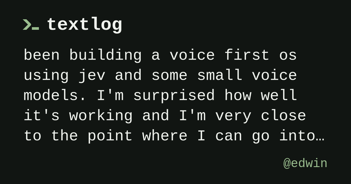 @edwin: been building a voice first os using jev and some small voice models. I'm surprised how well it's working and I'm very close to the point where I can go into a feedback mode and tell it what…